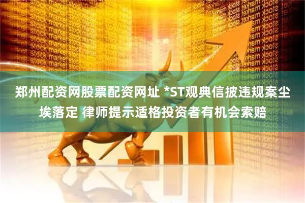 郑州配资网股票配资网址 *ST观典信披违规案尘埃落定 律师提示适格投资者有机会索赔