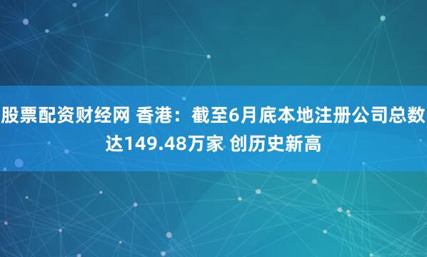 股票配资财经网 香港：截至6月底本地注册公司总数达149.48万家 创历史新高