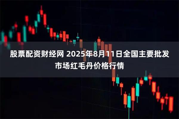 股票配资财经网 2025年8月11日全国主要批发市场红毛丹价格行情