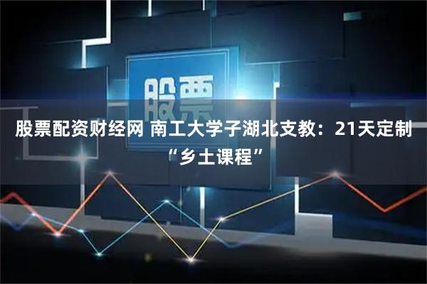 股票配资财经网 南工大学子湖北支教：21天定制“乡土课程”