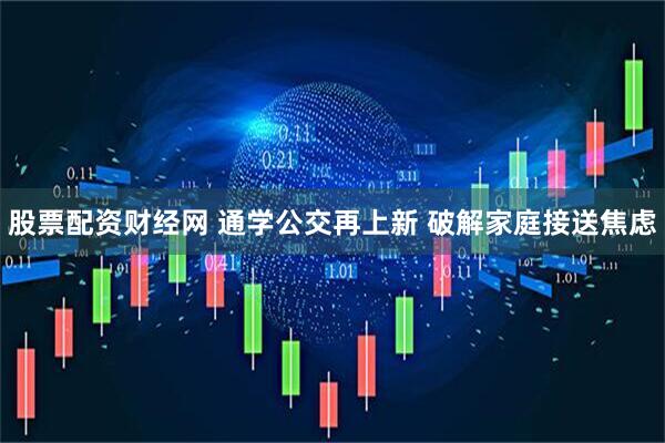 股票配资财经网 通学公交再上新&#32;破解家庭接送焦虑