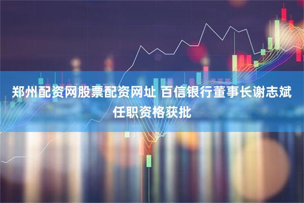郑州配资网股票配资网址 百信银行董事长谢志斌任职资格获批