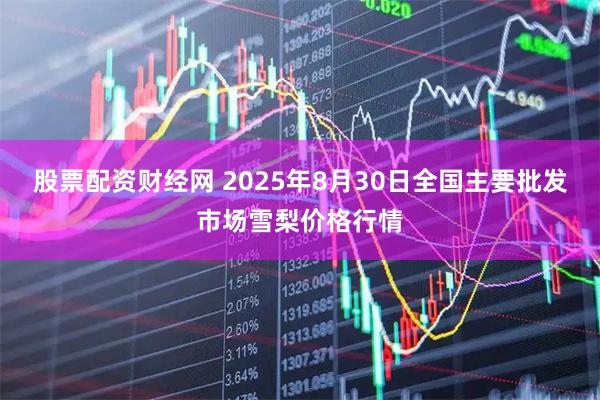 股票配资财经网 2025年8月30日全国主要批发市场雪梨价格行情