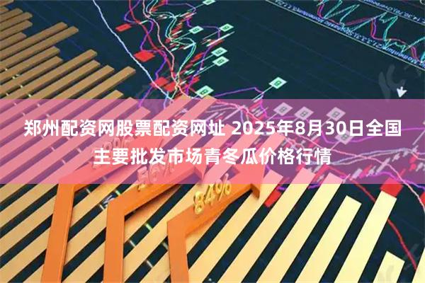郑州配资网股票配资网址 2025年8月30日全国主要批发市场青冬瓜价格行情