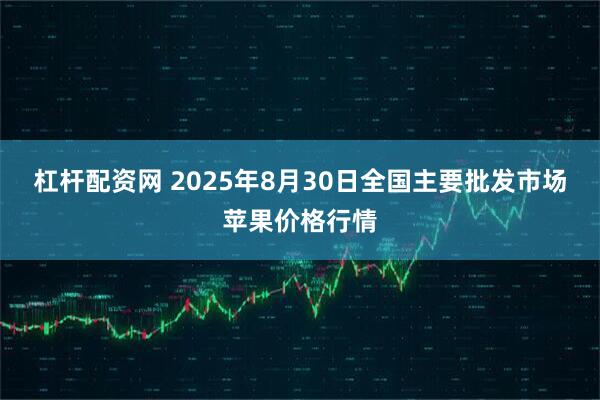 杠杆配资网 2025年8月30日全国主要批发市场苹果价格行情