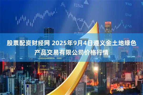 股票配资财经网 2025年9月4日遵义金土地绿色产品交易有限公司价格行情
