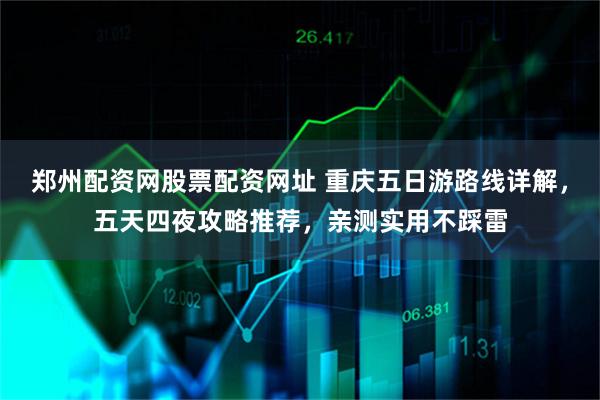 郑州配资网股票配资网址 重庆五日游路线详解，五天四夜攻略推荐，亲测实用不踩雷