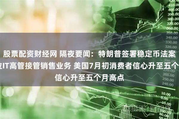 股票配资财经网 隔夜要闻：特朗普签署稳定币法案 特斯拉IT高管接管销售业务 美国7月初消费者信心升至五个月高点