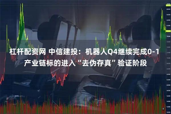 杠杆配资网 中信建投：机器人Q4继续完成0-1 产业链标的进入“去伪存真”验证阶段
