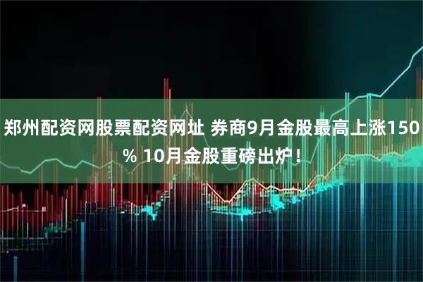 郑州配资网股票配资网址 券商9月金股最高上涨150% 10月金股重磅出炉！