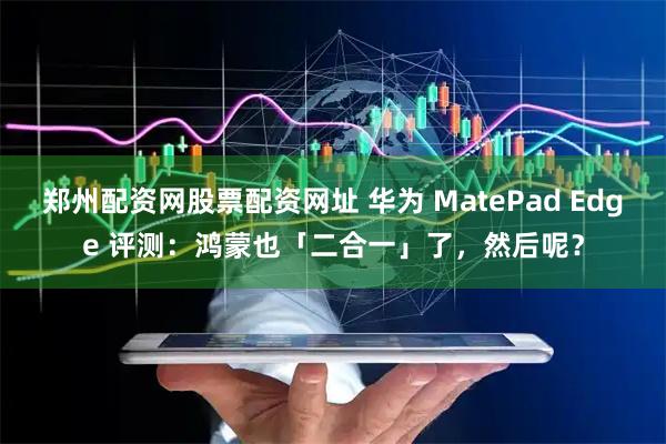 郑州配资网股票配资网址 华为 MatePad Edge 评测：鸿蒙也「二合一」了，然后呢？