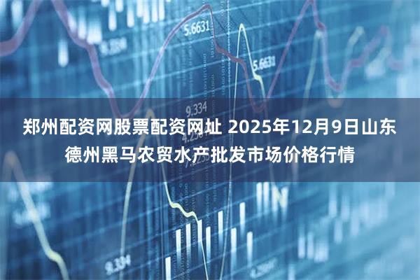 郑州配资网股票配资网址 2025年12月9日山东德州黑马农贸水产批发市场价格行情