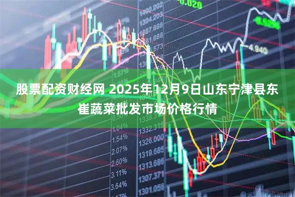 股票配资财经网 2025年12月9日山东宁津县东崔蔬菜批发市场价格行情