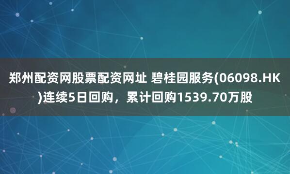 郑州配资网股票配资网址 碧桂园服务(06098.HK)连续5日回购，累计回购1539.70万股
