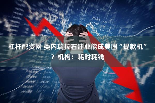 杠杆配资网 委内瑞拉石油业能成美国“提款机”？机构：耗时耗钱