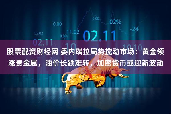 股票配资财经网 委内瑞拉局势搅动市场：黄金领涨贵金属，油价长跌难转，加密货币或迎新波动