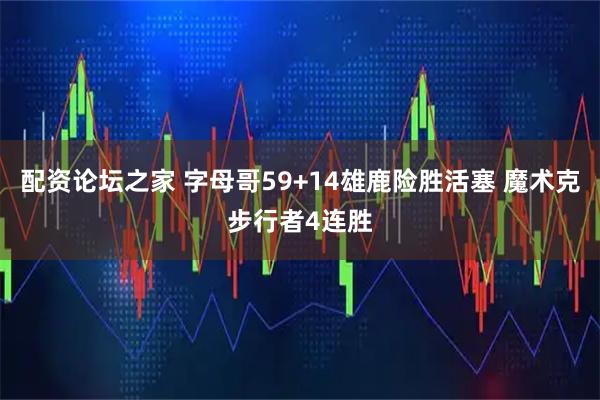 配资论坛之家 字母哥59+14雄鹿险胜活塞 魔术克步行者4连胜