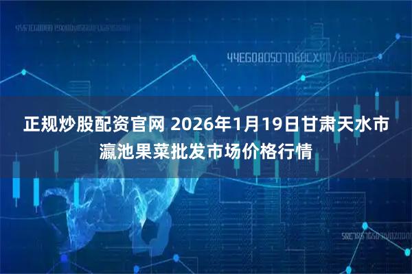 正规炒股配资官网 2026年1月19日甘肃天水市瀛池果菜批发市场价格行情