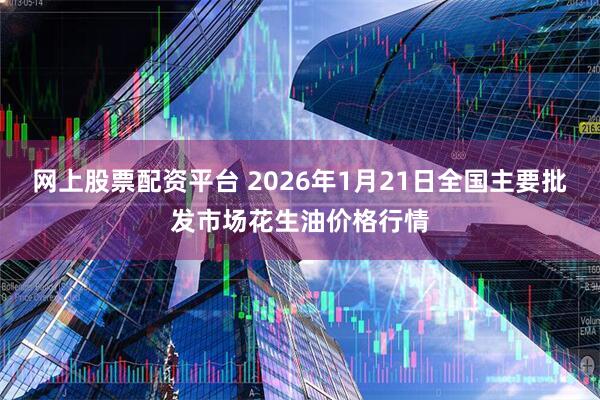 网上股票配资平台 2026年1月21日全国主要批发市场花生油价格行情