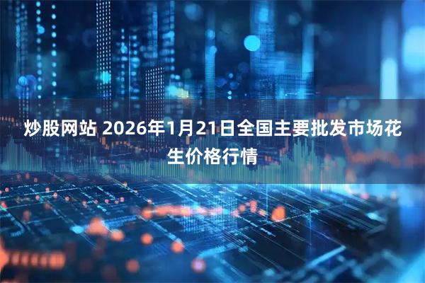 炒股网站 2026年1月21日全国主要批发市场花生价格行情