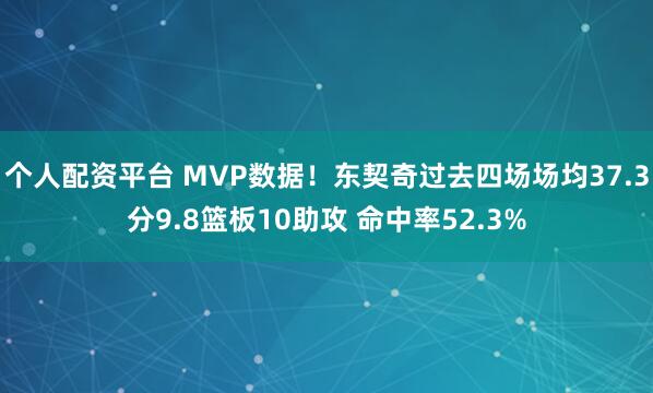 个人配资平台 MVP数据！东契奇过去四场场均37.3分9.8篮板10助攻 命中率52.3%