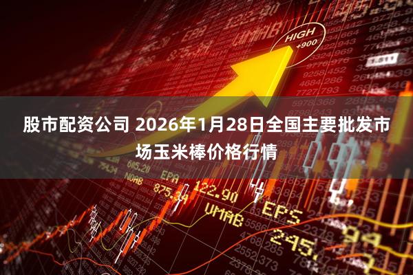 股市配资公司 2026年1月28日全国主要批发市场玉米棒价格行情