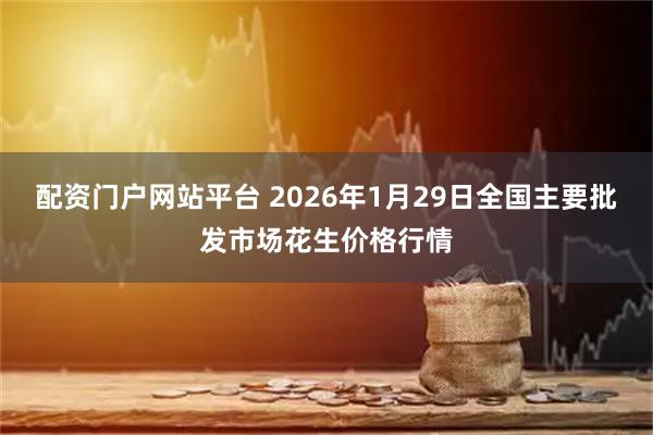 配资门户网站平台 2026年1月29日全国主要批发市场花生价格行情