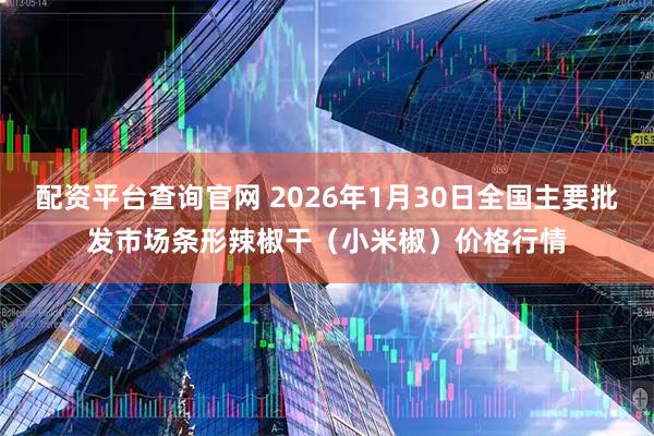 配资平台查询官网 2026年1月30日全国主要批发市场条形辣椒干（小米椒）价格行情