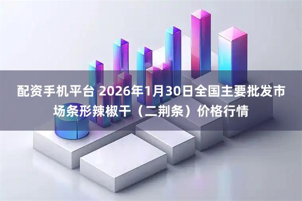 配资手机平台 2026年1月30日全国主要批发市场条形辣椒干（二荆条）价格行情