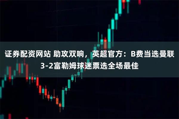 证券配资网站 助攻双响，英超官方：B费当选曼联3-2富勒姆球迷票选全场最佳