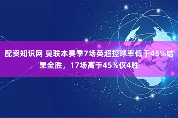 配资知识网 曼联本赛季7场英超控球率低于45%结果全胜，17场高于45%仅4胜