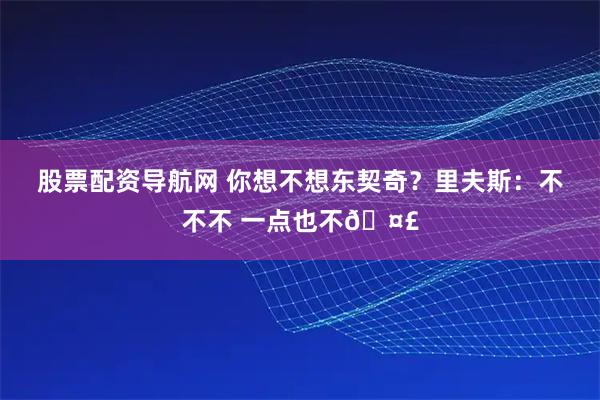 股票配资导航网 你想不想东契奇？里夫斯：不不不 一点也不🤣