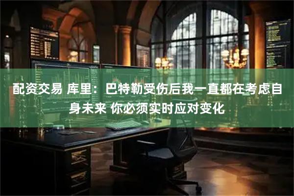 配资交易 库里：巴特勒受伤后我一直都在考虑自身未来 你必须实时应对变化