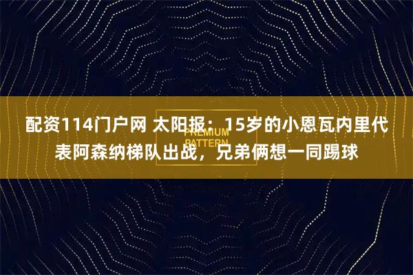 配资114门户网 太阳报：15岁的小恩瓦内里代表阿森纳梯队出战，兄弟俩想一同踢球