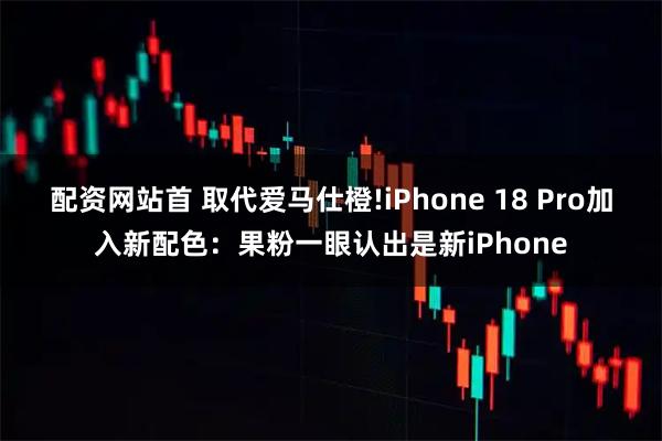 配资网站首 取代爱马仕橙!iPhone 18 Pro加入新配色：果粉一眼认出是新iPhone