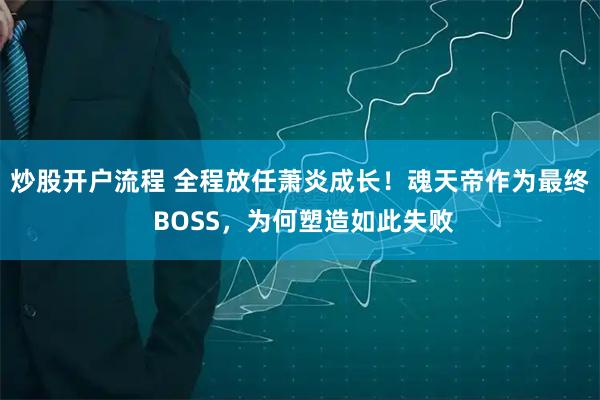 炒股开户流程 全程放任萧炎成长！魂天帝作为最终 BOSS，为何塑造如此失败
