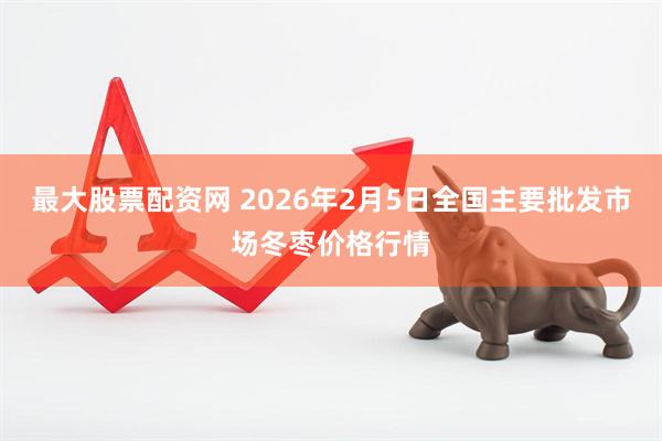 最大股票配资网 2026年2月5日全国主要批发市场冬枣价格行情