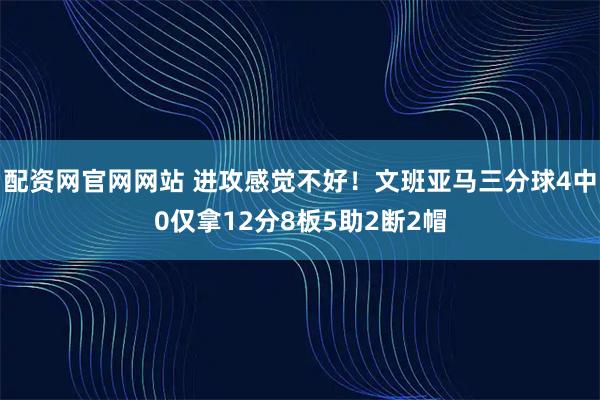 配资网官网网站 进攻感觉不好！文班亚马三分球4中0仅拿12分8板5助2断2帽