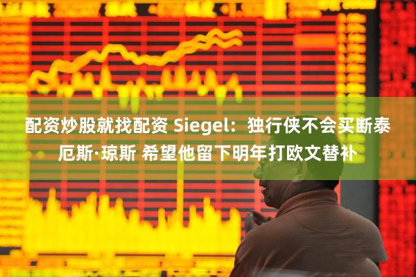 配资炒股就找配资 Siegel：独行侠不会买断泰厄斯·琼斯 希望他留下明年打欧文替补