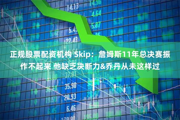正规股票配资机构 Skip：詹姆斯11年总决赛振作不起来 他缺乏决断力&乔丹从未这样过