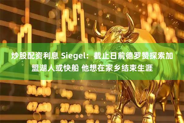 炒股配资利息 Siegel：截止日前德罗赞探索加盟湖人或快船 他想在家乡结束生涯