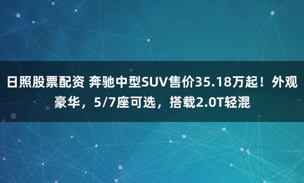 日照股票配资 奔驰中型SUV售价35.18万起！外观豪华，5/7座可选，搭载2.0T轻混