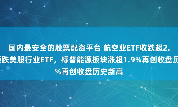 国内最安全的股票配资平台 航空业ETF收跌超2.6%，领跌美股行业ETF，标普能源板块涨超1.9%再创收盘历史新高
