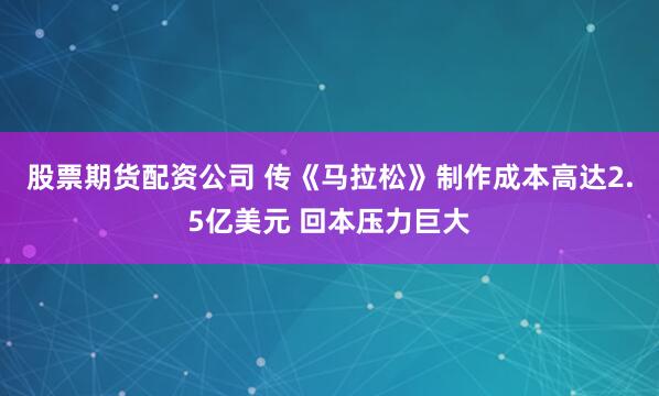 股票期货配资公司 传《马拉松》制作成本高达2.5亿美元 回本压力巨大