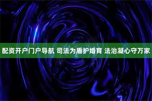 配资开户门户导航 司法为盾护婚育 法治凝心守万家