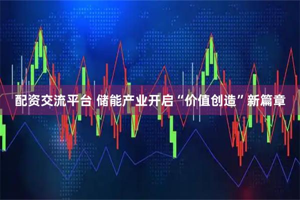 配资交流平台 储能产业开启“价值创造”新篇章