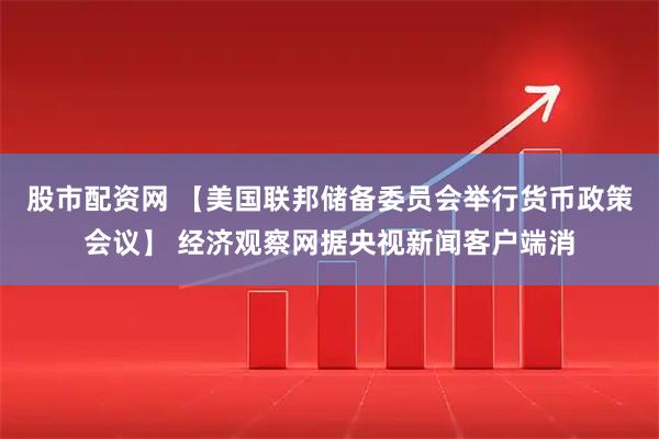 股市配资网 【美国联邦储备委员会举行货币政策会议】 经济观察网据央视新闻客户端消