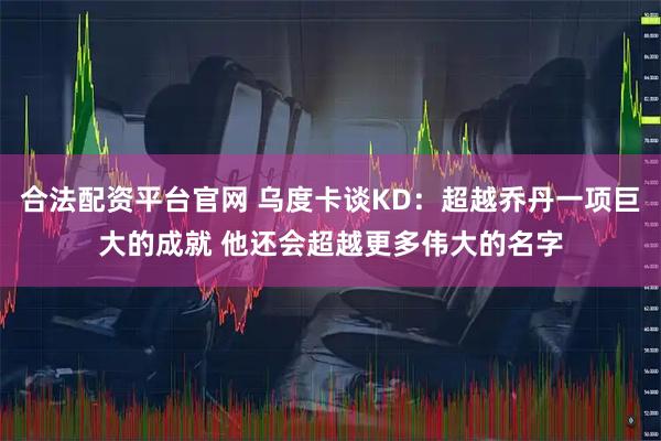 合法配资平台官网 乌度卡谈KD:超越乔丹一项巨大的成就 他还会超越更多伟大的名字