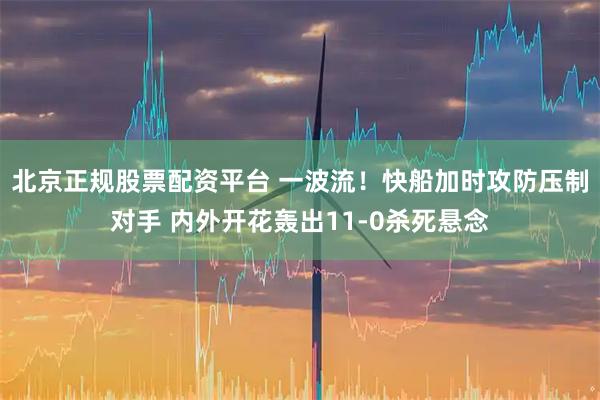 北京正规股票配资平台 一波流！快船加时攻防压制对手 内外开花轰出11-0杀死悬念