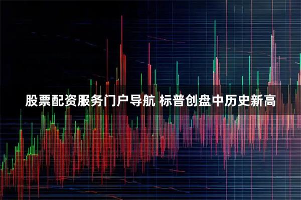 股票配资服务门户导航 标普创盘中历史新高